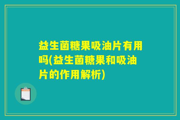 益生菌糖果吸油片有用吗(益生菌糖果和吸油片的作用解析) 益生菌糖果吸油片有用吗(益生菌糖果和吸油片的作用解析)