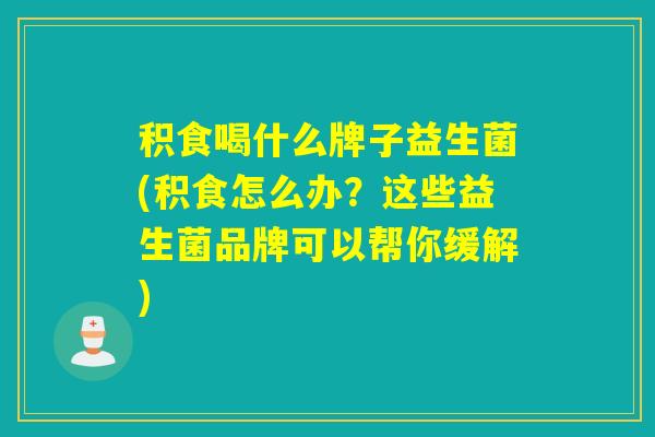 积食喝什么牌子益生菌(积食怎么办？这些益生菌品牌可以帮你缓解)