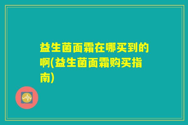 益生菌面霜在哪买到的啊(益生菌面霜购买指南)