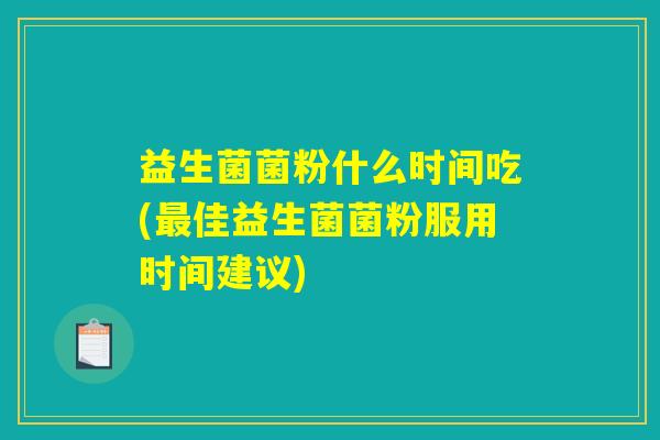 益生菌菌粉什么时间吃(最佳益生菌菌粉服用时间建议)