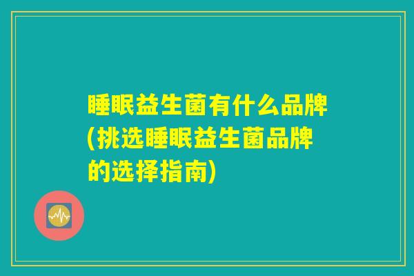 益生菌有什么品牌(挑选益生菌品牌的选择指南) 益生菌有什么品牌(挑选益生菌品牌的选择指南)