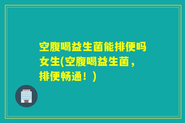 空腹喝益生菌能排便吗女生(空腹喝益生菌，排便畅通！)