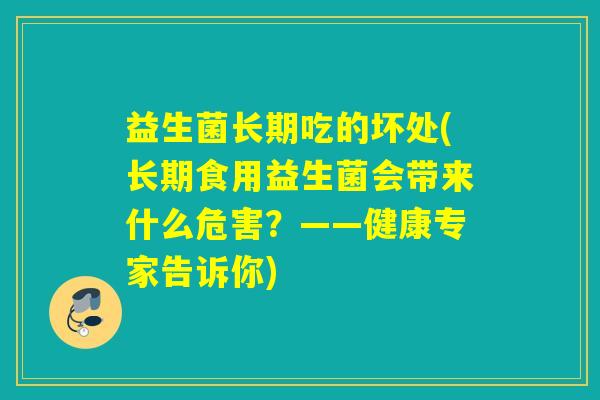 益生菌长期吃的坏处(长期食用益生菌会带来什么危害？——健康专家告诉你)