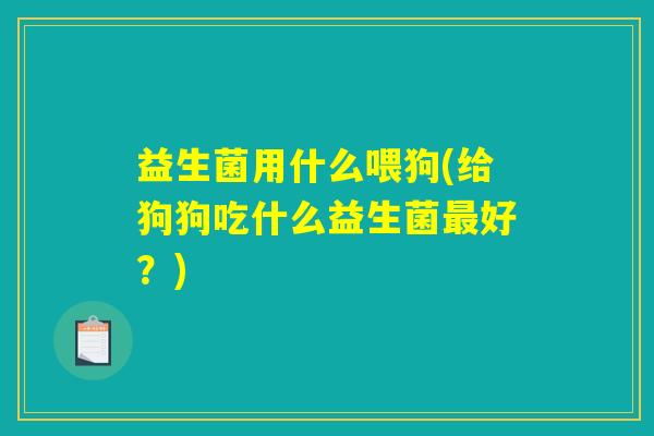 益生菌用什么喂狗(给狗狗吃什么益生菌最好？)