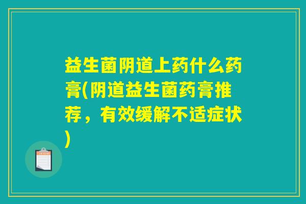 益生菌阴道上药什么药膏(阴道益生菌药膏推荐，有效缓解不适症状)