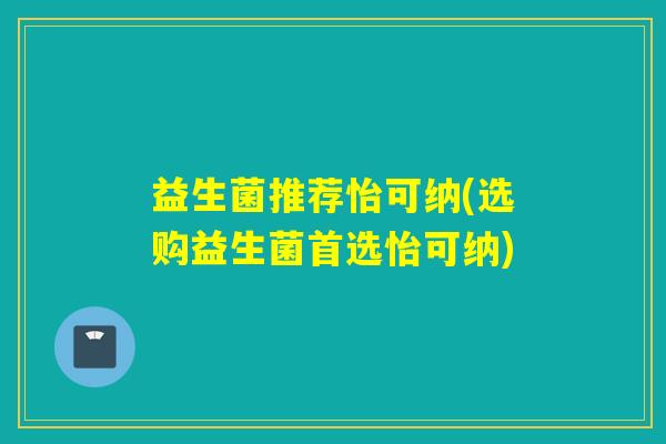 益生菌推荐怡可纳(选购益生菌首选怡可纳)