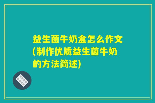 益生菌牛奶盒怎么作文(制作优质益生菌牛奶的方法简述)