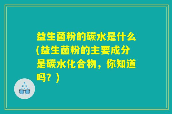益生菌粉的碳水是什么(益生菌粉的主要成分是碳水化合物，你知道吗？)
