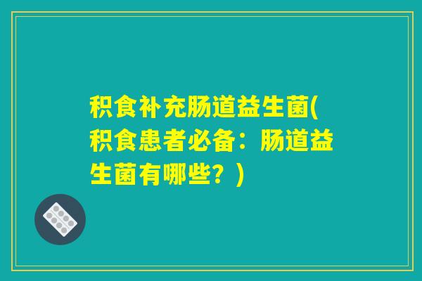 积食补充肠道益生菌(积食患者必备:肠道益生菌有哪些?) 积食补充肠道益生菌(积食患者必备:肠道益生菌有哪些?)
