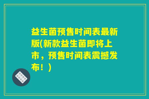 益生菌预售时间表最新版(新款益生菌即将上市，预售时间表震撼发布！)