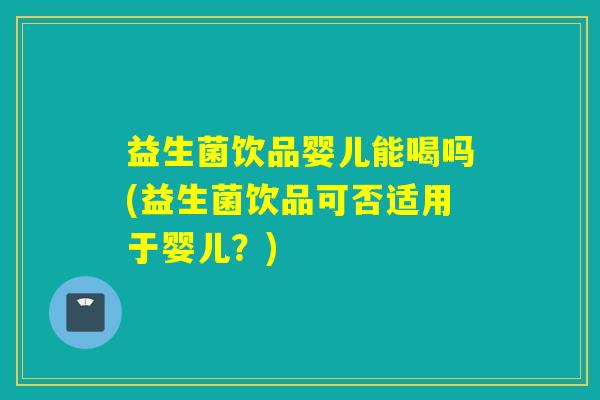 益生菌饮品婴儿能喝吗(益生菌饮品可否适用于婴儿？)