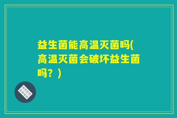 益生菌能高温灭菌吗(高温灭菌会破坏益生菌吗？)