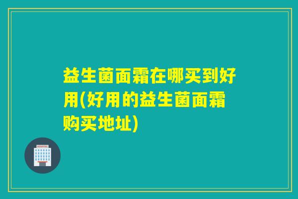 益生菌面霜在哪买到好用(好用的益生菌面霜购买地址)
