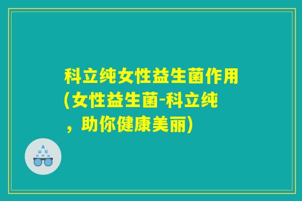 科立纯女性益生菌作用(女性益生菌-科立纯，助你健康美丽)