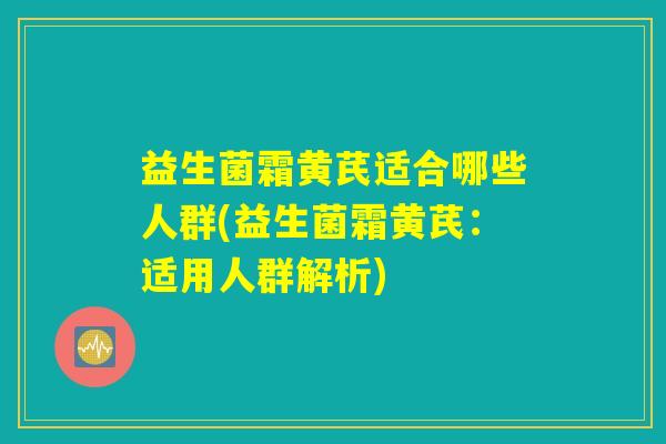 益生菌霜黄芪适合哪些人群(益生菌霜黄芪：适用人群解析)