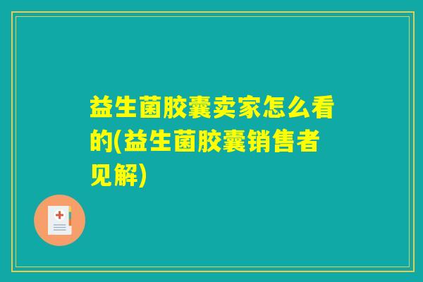 益生菌胶囊卖家怎么看的(益生菌胶囊销售者见解)