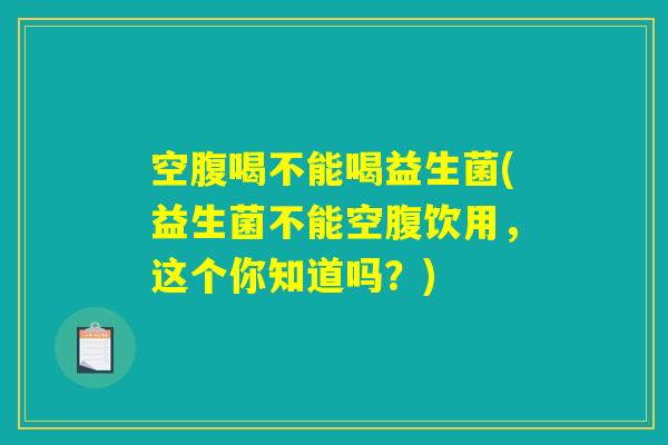 空腹喝不能喝益生菌(益生菌不能空腹饮用，这个你知道吗？)