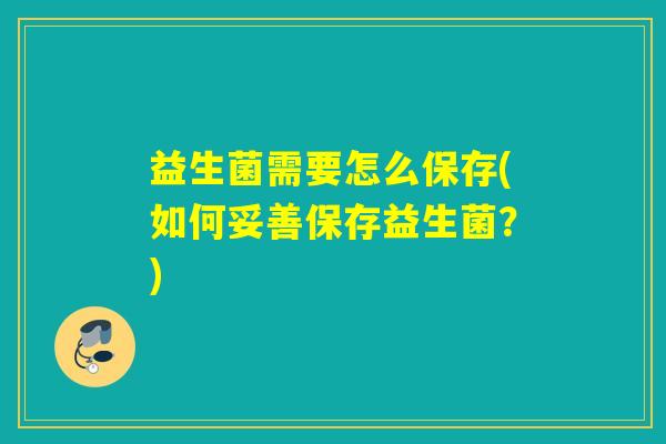 益生菌需要怎么保存(如何妥善保存益生菌？)