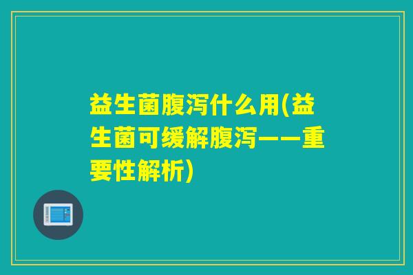 益生菌腹泻什么用(益生菌可缓解腹泻——重要性解析)