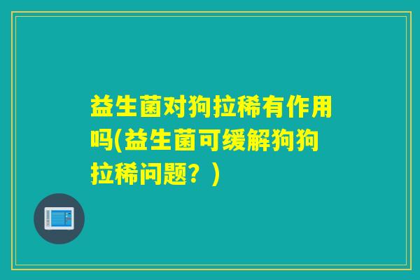 益生菌对狗拉稀有作用吗(益生菌可缓解狗狗拉稀问题？)