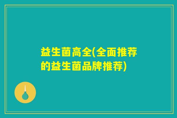 益生菌高全(全面推荐的益生菌品牌推荐)