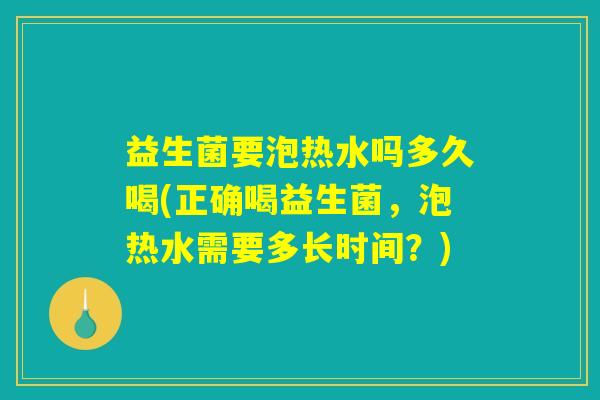 益生菌要泡热水吗多久喝(正确喝益生菌，泡热水需要多长时间？)