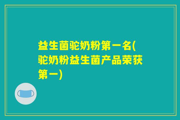 益生菌驼奶粉第一名(驼奶粉益生菌产品荣获第一)