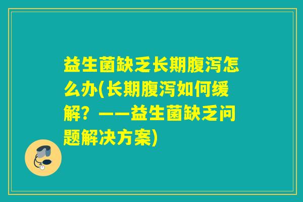 益生菌缺乏长期腹泻怎么办(长期腹泻如何缓解？——益生菌缺乏问题解决方案)