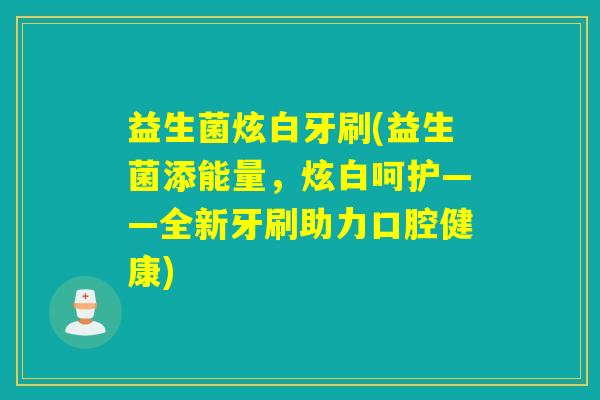 益生菌炫白牙刷(益生菌添能量，炫白呵护——全新牙刷助力口腔健康)