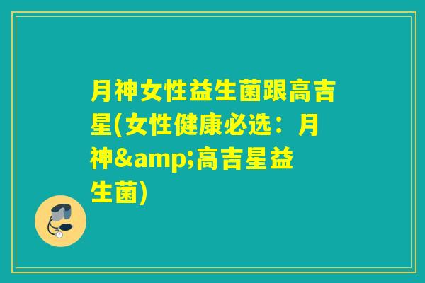 月神女性益生菌跟高吉星(女性健康必选：月神&高吉星益生菌)