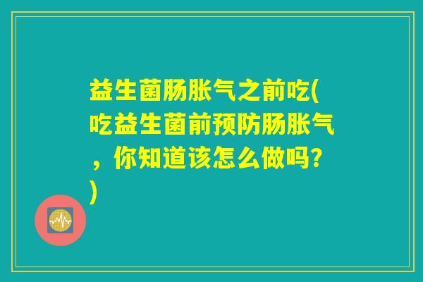 益生菌肠胀气之前吃(吃益生菌前预防肠胀气，你知道该怎么做吗？)