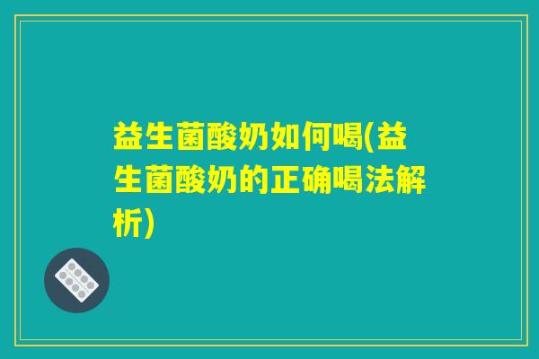 益生菌酸奶如何喝(益生菌酸奶的正确喝法解析)