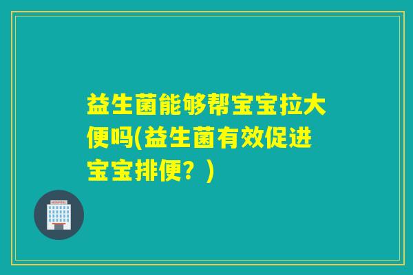 益生菌能够帮宝宝拉大便吗(益生菌有效促进宝宝排便？)