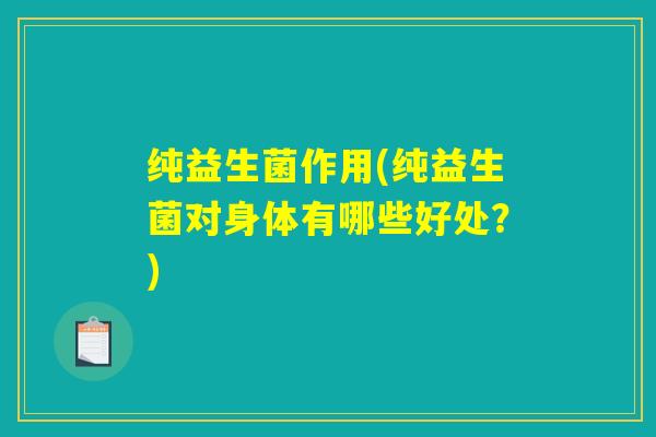 纯益生菌作用(纯益生菌对身体有哪些好处？)