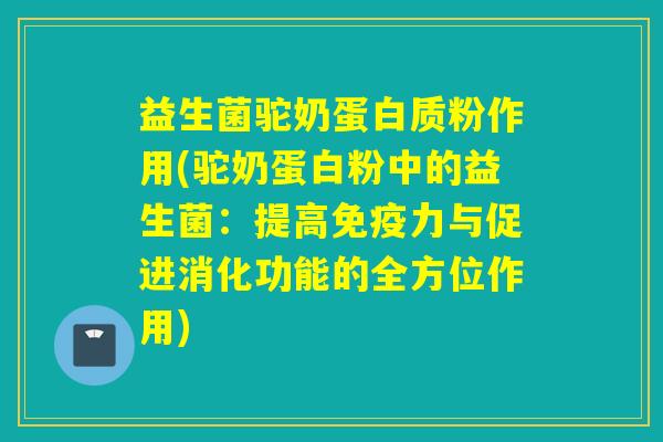 益生菌驼奶蛋白质粉作用(驼奶蛋白粉中的益生菌：提高免疫力与促进消化功能的全方位作用)