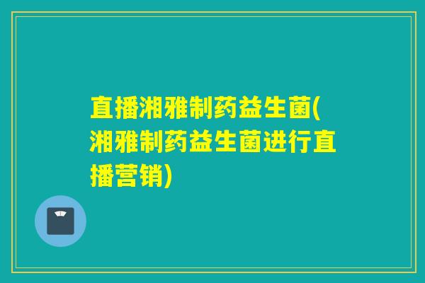 直播湘雅制药益生菌(湘雅制药益生菌进行直播营销)