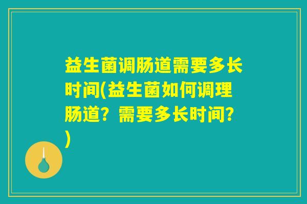 益生菌调肠道需要多长时间(益生菌如何调理肠道？需要多长时间？)