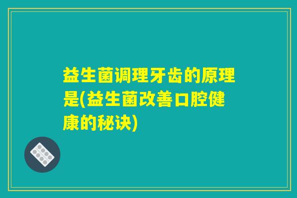 益生菌调理牙齿的原理是(益生菌改善口腔健康的秘诀)