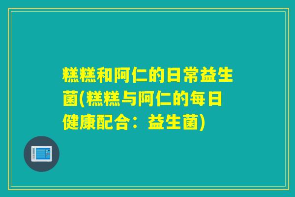 糕糕和阿仁的日常益生菌(糕糕与阿仁的每日健康配合：益生菌)