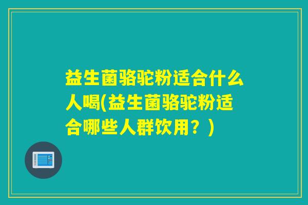 益生菌骆驼粉适合什么人喝(益生菌骆驼粉适合哪些人群饮用？)
