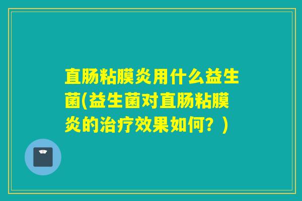 直肠粘膜炎用什么益生菌(益生菌对直肠粘膜炎的治疗效果如何？)