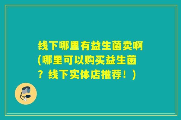 线下哪里有益生菌卖啊(哪里可以购买益生菌？线下实体店推荐！)