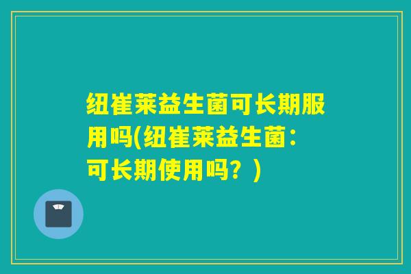 纽崔莱益生菌可长期服用吗(纽崔莱益生菌：可长期使用吗？)