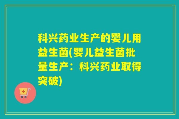 科兴药业生产的婴儿用益生菌(婴儿益生菌批量生产：科兴药业取得突破)