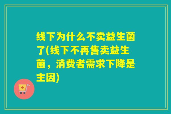 线下为什么不卖益生菌了(线下不再售卖益生菌，消费者需求下降是主因)
