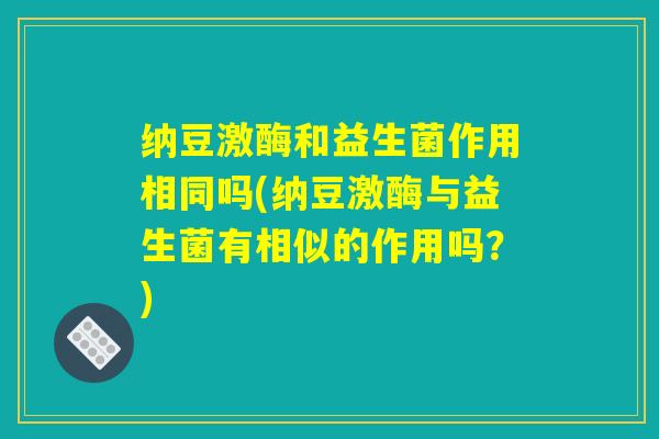 纳豆激酶和益生菌作用相同吗(纳豆激酶与益生菌有相似的作用吗?) 纳豆激酶和益生菌作用相同吗(纳豆激酶与益生菌有相似的作用吗?)