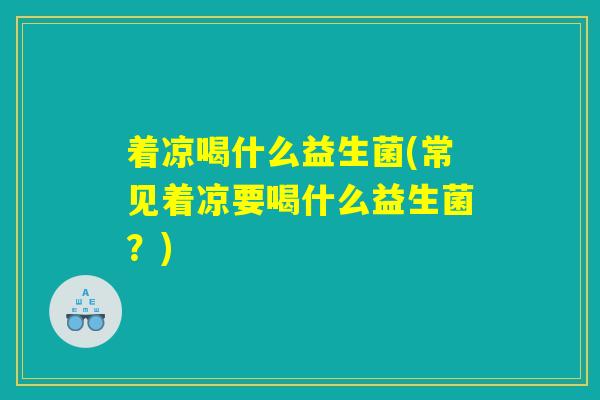 着凉喝什么益生菌(常见着凉要喝什么益生菌？)