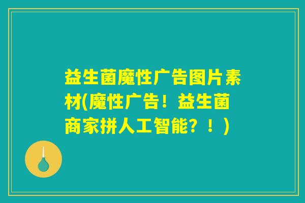 益生菌魔性广告图片素材(魔性广告！益生菌商家拼人工智能？！)