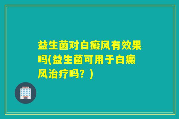 益生菌对白癜风有效果吗(益生菌可用于白癜风治疗吗？)