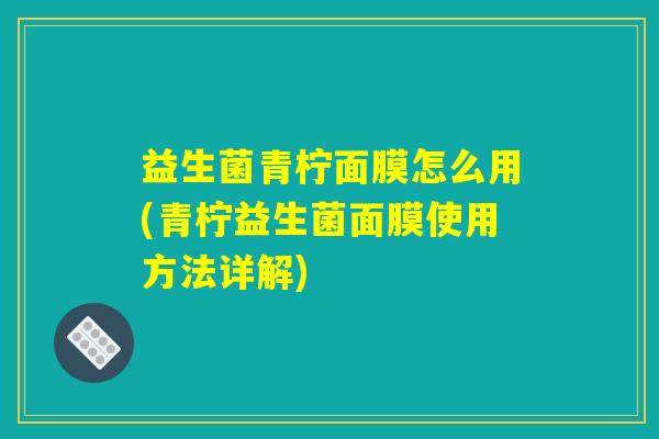 益生菌青柠面膜怎么用(青柠益生菌面膜使用方法详解)